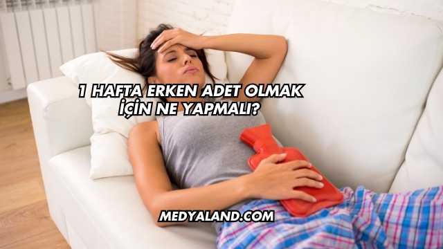 1 Hafta Erken Adet Olmak İçin Ne Yapmalı?