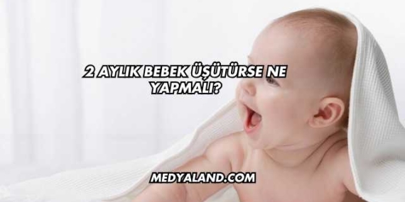 2 Aylık Bebek Üşütürse Ne Yapmalı?