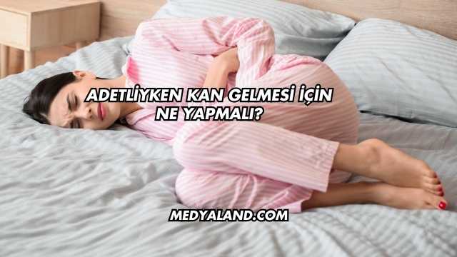 Adetliyken Kan Gelmesi İçin Ne Yapmalı?