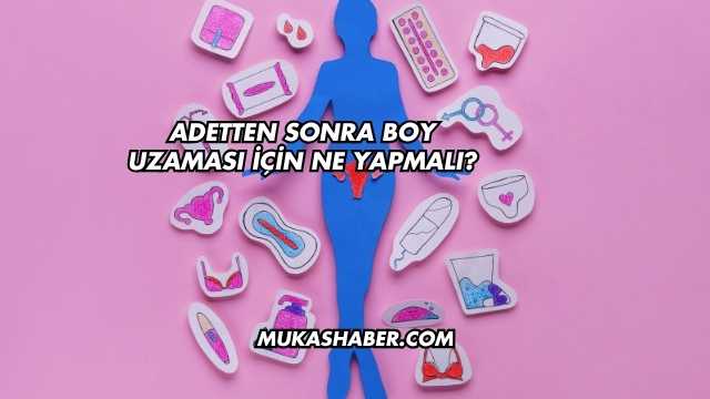Adetten Sonra Boy Uzaması İçin Ne Yapmalı?