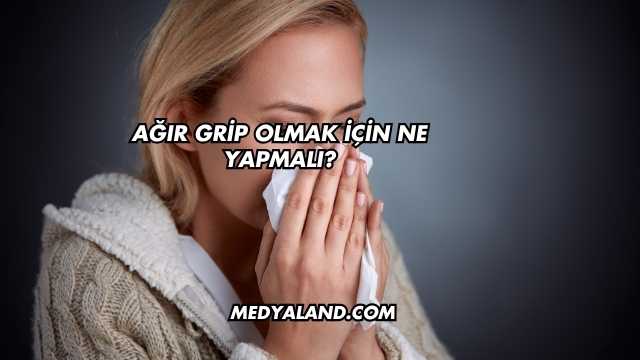 Ağır Grip Olmak İçin Ne Yapmalı?