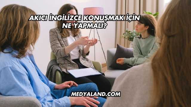 Akıcı İngilizce Konuşmak İçin Ne Yapmalı?