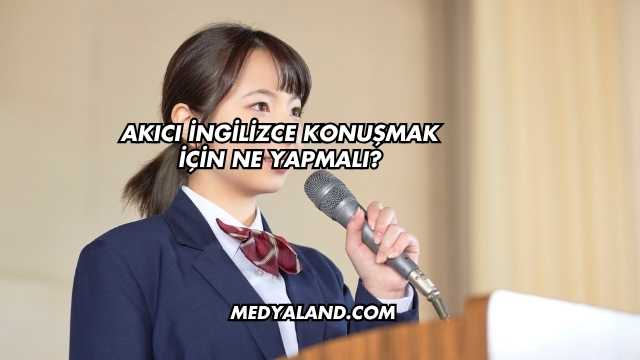 Akıcı İngilizce Konuşmak İçin Ne Yapmalı?