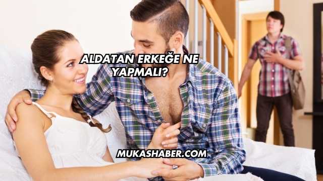 Aldatan Erkeğe Ne Yapmalı?