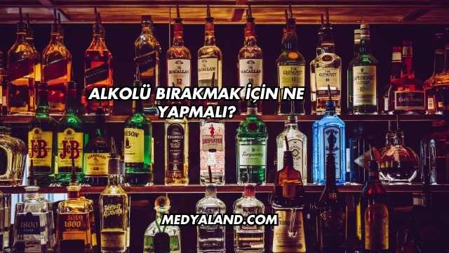Alkolü Bırakmak İçin Ne Yapmalı?
