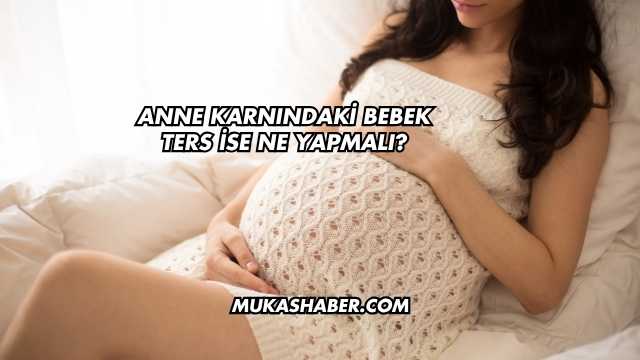 Anne Karnındaki Bebek Ters İse Ne Yapmalı?