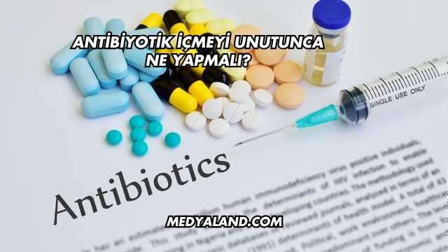 Antibiyotik İçmeyi Unutunca Ne Yapmalı?