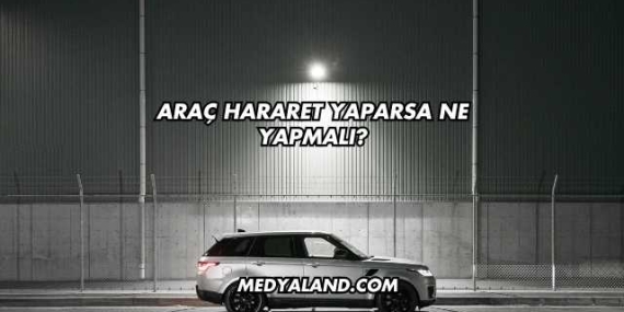 Araç Hararet Yaparsa Ne Yapmalı?