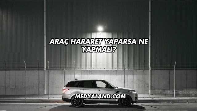 Araç Hararet Yaparsa Ne Yapmalı?