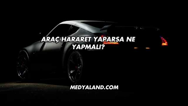 Araç Hararet Yaparsa Ne Yapmalı?