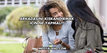 Arkadaşını Kıskandırmak İçin Ne Yapmalı?