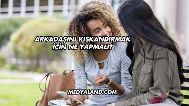 Arkadaşını Kıskandırmak İçin Ne Yapmalı?