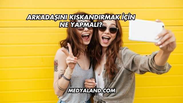 Arkadaşını Kıskandırmak İçin Ne Yapmalı?