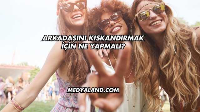 Arkadaşını Kıskandırmak İçin Ne Yapmalı?