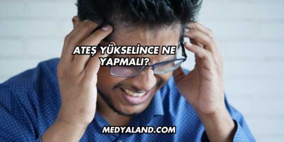 Ateş Yükselince Ne Yapmalı?