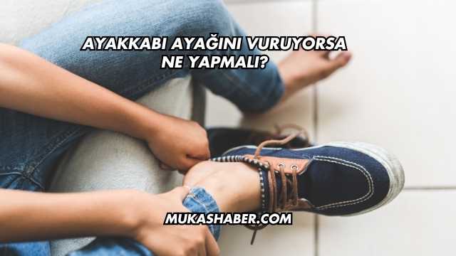 Ayakkabı Ayağını Vuruyorsa Ne Yapmalı?