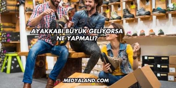 Ayakkabı Büyük Geliyorsa Ne Yapmalı?