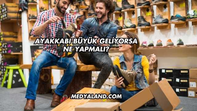 Ayakkabı Büyük Geliyorsa Ne Yapmalı?