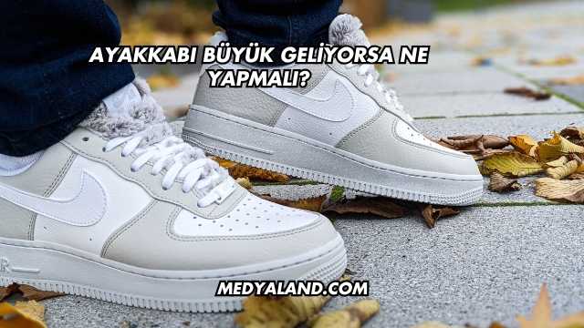 Ayakkabı Büyük Geliyorsa Ne Yapmalı?
