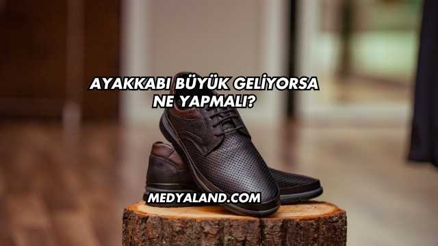 Ayakkabı Büyük Geliyorsa Ne Yapmalı?