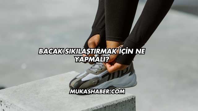 Bacak Sıkılaştırmak İçin Ne Yapmalı?