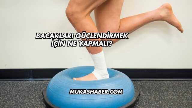 Bacakları Güçlendirmek İçin Ne Yapmalı?