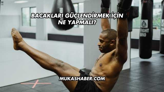 Bacakları Güçlendirmek İçin Ne Yapmalı?