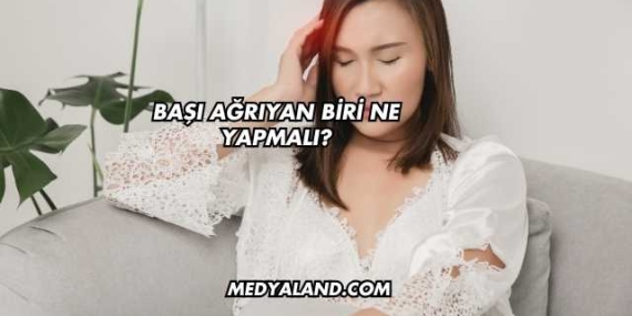 Başı Ağrıyan Biri Ne Yapmalı?
