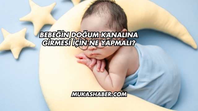 Bebeğin Doğum Kanalına Girmesi İçin Ne Yapmalı?