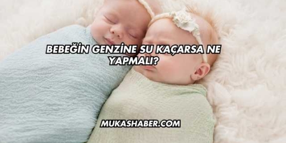 Bebeğin Genzine Su Kaçarsa Ne Yapmalı?