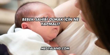 Bebek Sahibi Olmak İçin Ne Yapmalı?