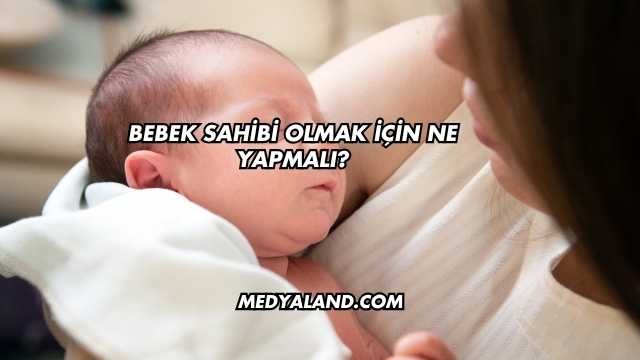 Bebek Sahibi Olmak İçin Ne Yapmalı?