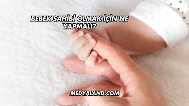 Bebek Sahibi Olmak İçin Ne Yapmalı?