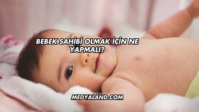 Bebek Sahibi Olmak İçin Ne Yapmalı?