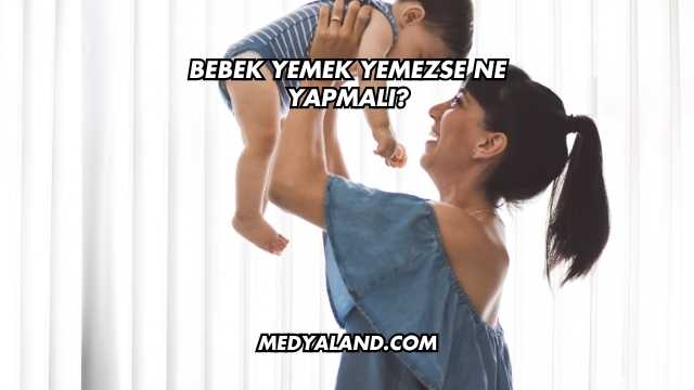 Bebek Yemek Yemezse Ne Yapmalı?