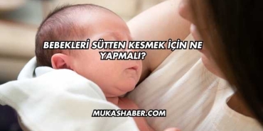 Bebekleri Sütten Kesmek İçin Ne Yapmalı?