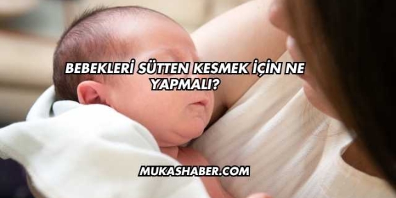 Bebekleri Sütten Kesmek İçin Ne Yapmalı?