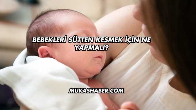 Bebekleri Sütten Kesmek İçin Ne Yapmalı?