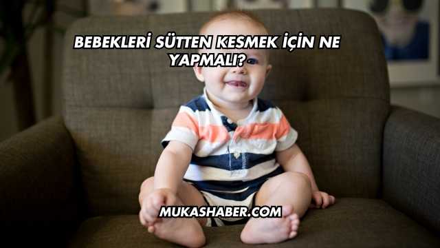 Bebekleri Sütten Kesmek İçin Ne Yapmalı?
