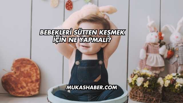Bebekleri Sütten Kesmek İçin Ne Yapmalı?