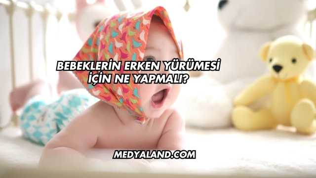 Bebeklerin Erken Yürümesi İçin Ne Yapmalı?