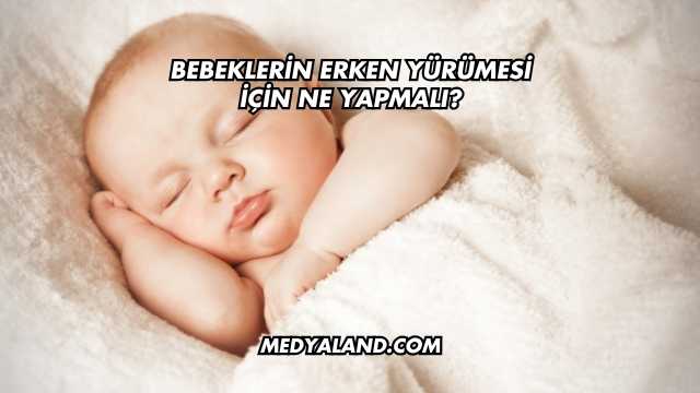 Bebeklerin Erken Yürümesi İçin Ne Yapmalı?