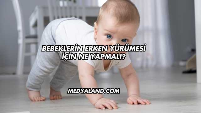 Bebeklerin Erken Yürümesi İçin Ne Yapmalı?