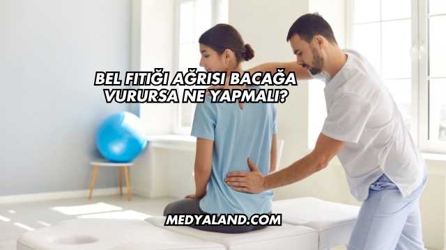 Bel Fıtığı Ağrısı Bacağa Vurursa Ne Yapmalı?