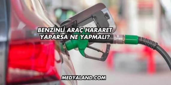 Benzinli Araç Hararet Yaparsa Ne Yapmalı?