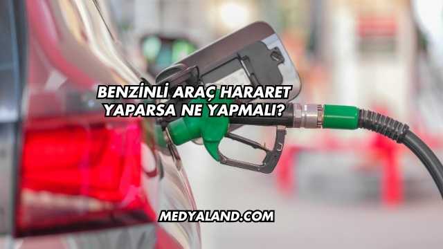 Benzinli Araç Hararet Yaparsa Ne Yapmalı?