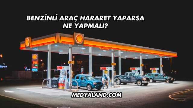 Benzinli Araç Hararet Yaparsa Ne Yapmalı?