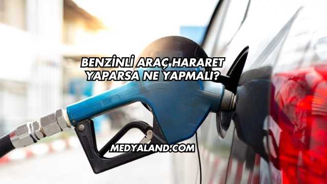 Benzinli Araç Hararet Yaparsa Ne Yapmalı?