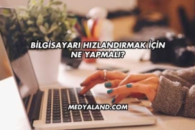 Bilgisayarı Hızlandırmak İçin Ne Yapmalı?