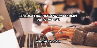 Bilgisayarı Hızlandırmak İçin Ne Yapmalı?